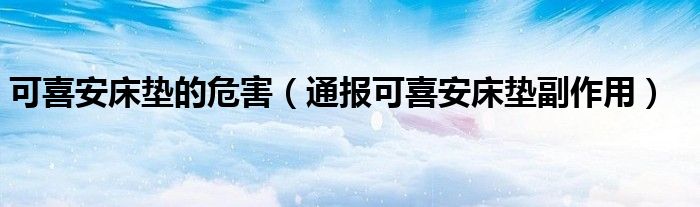可喜安床垫的危害(通报可喜安床垫副作用)