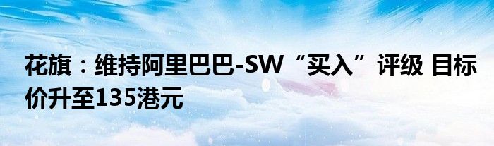 花旗:维持阿里巴巴-SW“买入”评级 目标价升至135港元