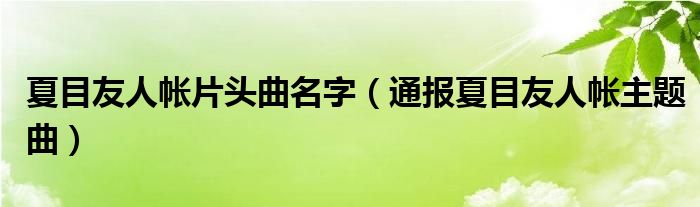 夏目友人帐片头曲名字(通报夏目友人帐主题曲)