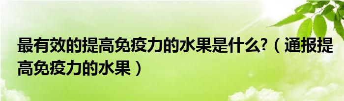 最有效的提高免疫力的水果是什么?(通报提高免疫力的水果)