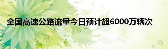 全国高速公路流量今日预计超6000万辆次