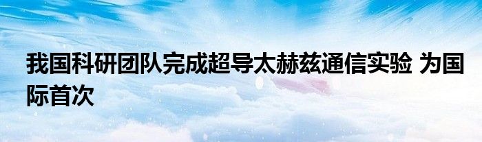 我国科研团队完成超导太赫兹通信实验 为国际首次