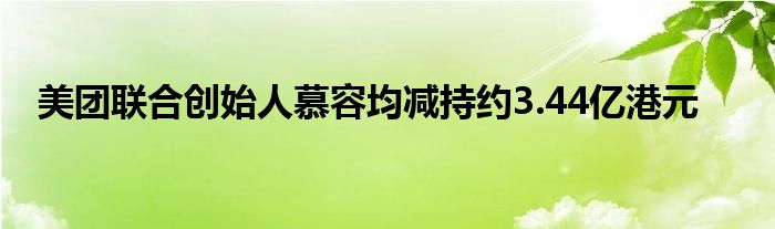 美团联合创始人慕容均减持约3.44亿港元