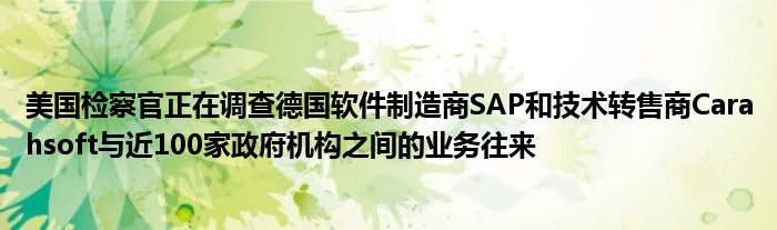 美国检察官正在调查德国软件制造商SAP和技术转售商Carahsoft与近100家政府机构之间的业务往来