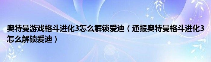 奥特曼游戏格斗进化3怎么解锁爱迪(通报奥特曼格斗进化3怎么解锁爱迪)