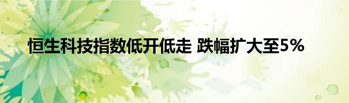 恒生科技指数低开低走 跌幅扩大至5%