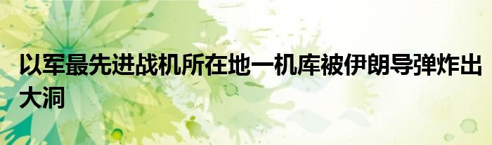 以军最先进战机所在地一机库被伊朗导弹炸出大洞