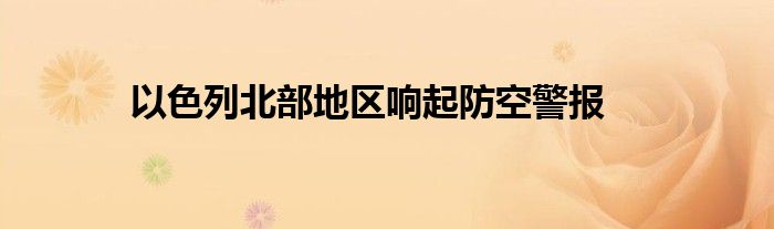 以色列北部地区响起防空警报