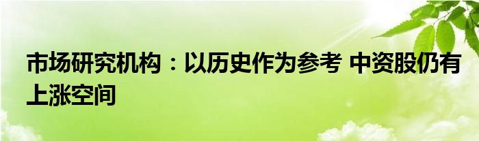 市场研究机构:以历史作为参考 中资股仍有上涨空间