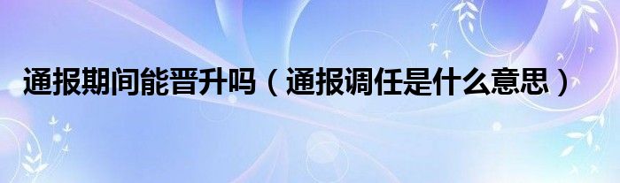 通报期间能晋升吗(通报调任是什么意思)
