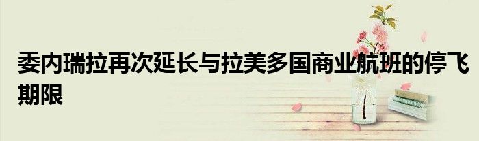 委内瑞拉再次延长与拉美多国商业航班的停飞期限