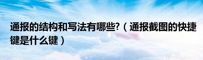 通报的结构和写法有哪些?(通报截图的快捷键是什么键)