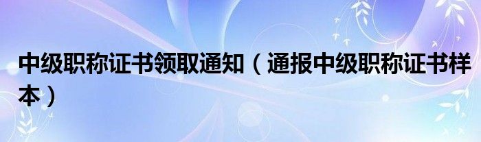 中级职称证书领取通知(通报中级职称证书样本)
