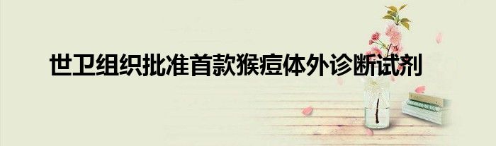 世卫组织批准首款猴痘体外诊断试剂