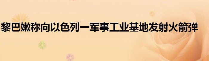 黎巴嫩称向以色列一军事工业基地发射火箭弹