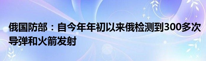 俄国防部:自今年年初以来俄检测到300多次导弹和火箭发射
