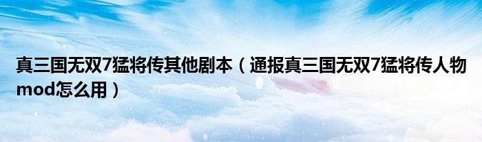 真三国无双7猛将传其他剧本(通报真三国无双7猛将传人物mod怎么用)