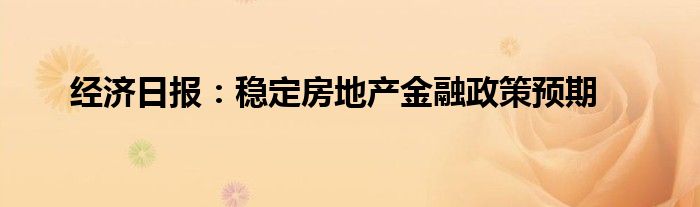 经济日报:稳定房地产金融政策预期
