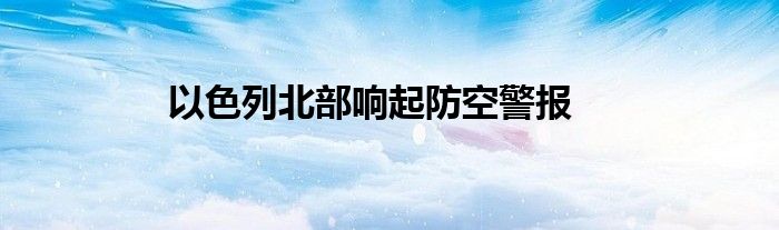 以色列北部响起防空警报