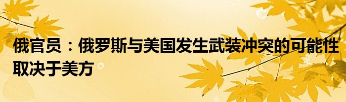 俄官员:俄罗斯与美国发生武装冲突的可能性取决于美方
