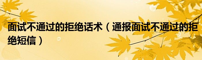 面试不通过的拒绝话术(通报面试不通过的拒绝短信)