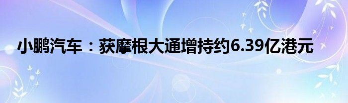 小鹏汽车:获摩根大通增持约6.39亿港元