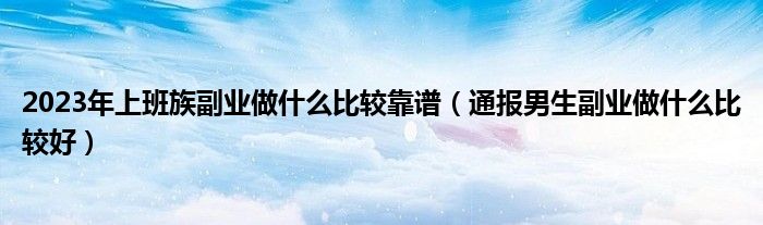 2023年上班族副业做什么比较靠谱(通报男生副业做什么比较好)