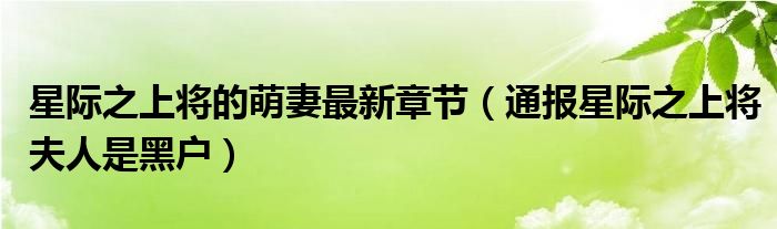 星际之上将的萌妻最新章节(通报星际之上将夫人是黑户)