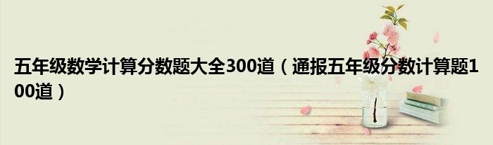五年级数学计算分数题大全300道(通报五年级分数计算题100道)