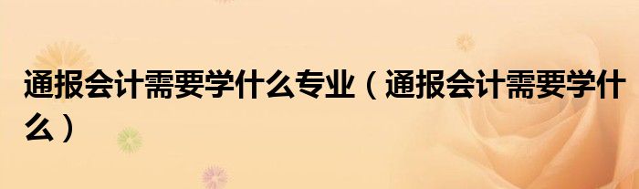 通报会计需要学什么专业(通报会计需要学什么)