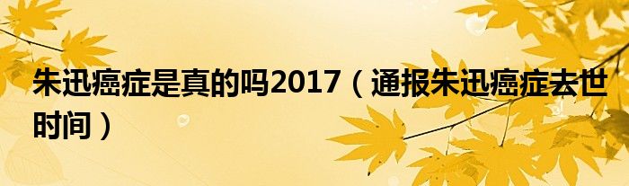 朱迅癌症是真的吗2017(通报朱迅癌症去世时间)