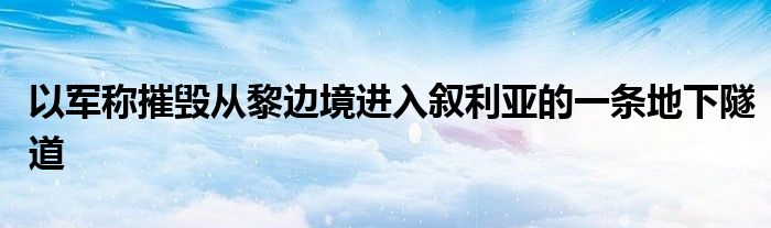 以军称摧毁从黎边境进入叙利亚的一条地下隧道