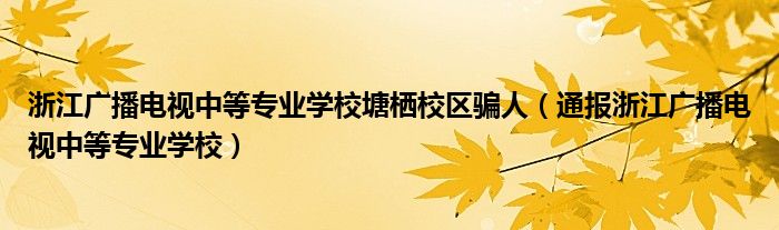 浙江广播电视中等专业学校塘栖校区骗人(通报浙江广播电视中等专业学校)