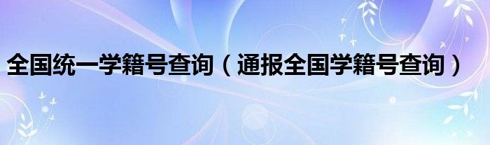 全国统一学籍号查询(通报全国学籍号查询)