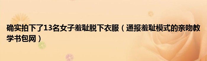 确实拍下了13名女子羞耻脱下衣服(通报羞耻模式的亲吻教学书包网)