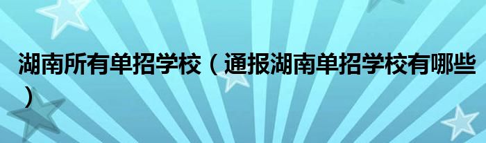 湖南所有单招学校(通报湖南单招学校有哪些)