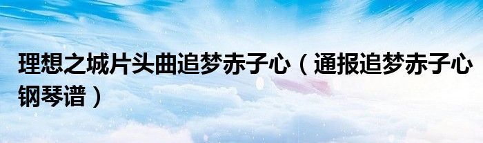 理想之城片头曲追梦赤子心(通报追梦赤子心钢琴谱)