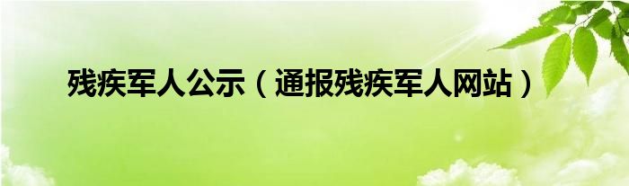 残疾军人公示(通报残疾军人网站)