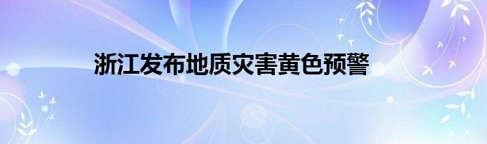 浙江发布地质灾害黄色预警