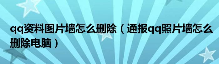 qq资料图片墙怎么删除(通报qq照片墙怎么删除电脑)