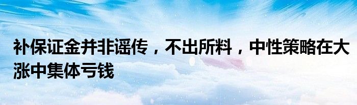 补保证金并非谣传,不出所料,中性策略在大涨中集体亏钱