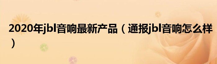 2020年jbl音响最新产品(通报jbl音响怎么样)