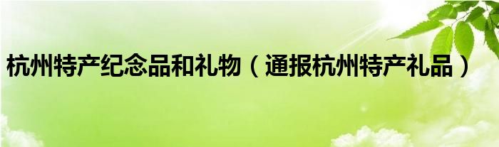 杭州特产纪念品和礼物(通报杭州特产礼品)