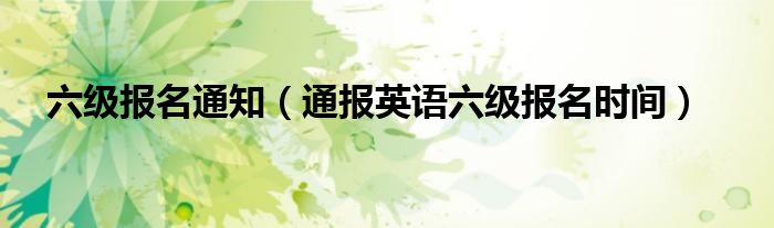 六级报名通知(通报英语六级报名时间)