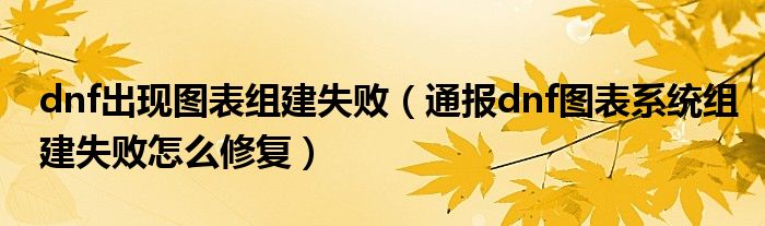 dnf出现图表组建失败(通报dnf图表系统组建失败怎么修复)