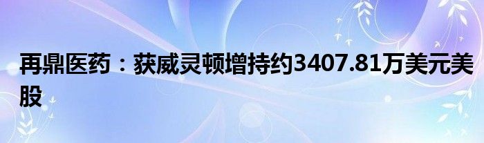 再鼎医药:获威灵顿增持约3407.81万美元美股