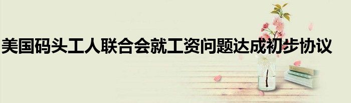 美国码头工人联合会就工资问题达成初步协议