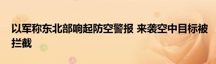 以军称东北部响起防空警报 来袭空中目标被拦截