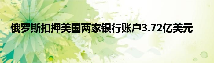 俄罗斯扣押美国两家银行账户3.72亿美元