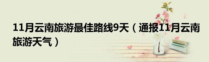 11月云南旅游最佳路线9天(通报11月云南旅游天气)